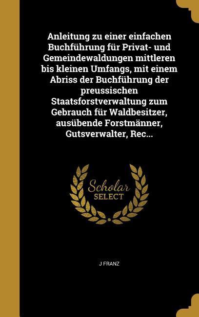 Vorderes Coverbild Anleitung zu einer einfachen Buchführung für Privat- und Gemeindewaldungen mittleren bis kleinen Umfangs, mit einem Abriss der Buchführung der preussischen Staatsforstverwaltung zum Gebrauch für Waldbesitzer, ausübende Forstmänner, Gutsverwalter, Rec...
