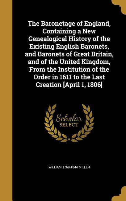 Vorderes Coverbild The Baronetage of England, Containing a New Genealogical History of the Existing English Baronets, and Baronets of Great Britain, and of the United Kingdom, From the Institution of the Order in 1611 to the Last Creation [April 1, 1806]