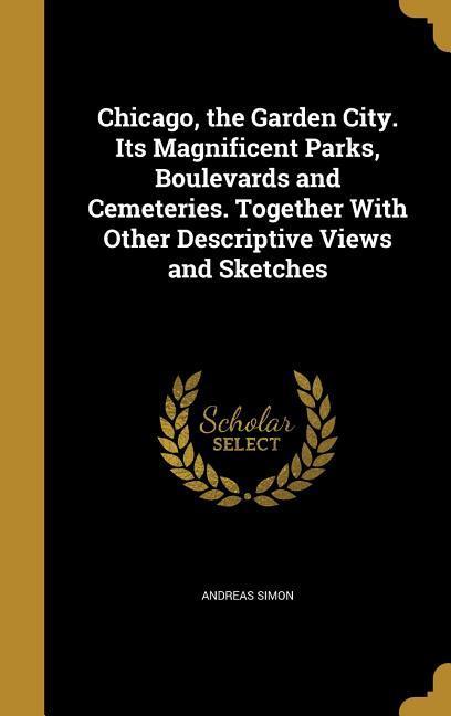 Vorderes Coverbild Chicago, the Garden City. Its Magnificent Parks, Boulevards and Cemeteries. Together With Other Descriptive Views and Sketches