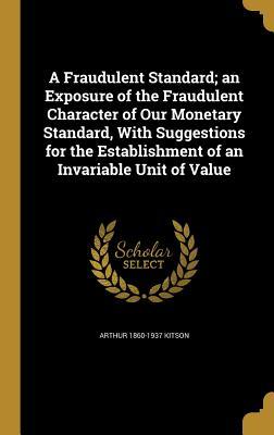 Vorderes Coverbild A Fraudulent Standard; an Exposure of the Fraudulent Character of Our Monetary Standard, With Suggestions for the Establishment of an Invariable Unit of Value
