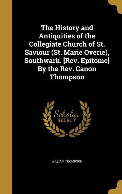Vorderes Coverbild The History and Antiquities of the Collegiate Church of St. Saviour (St. Marie Overie), Southwark. [Rev. Epitome] By the Rev. Canon Thompson