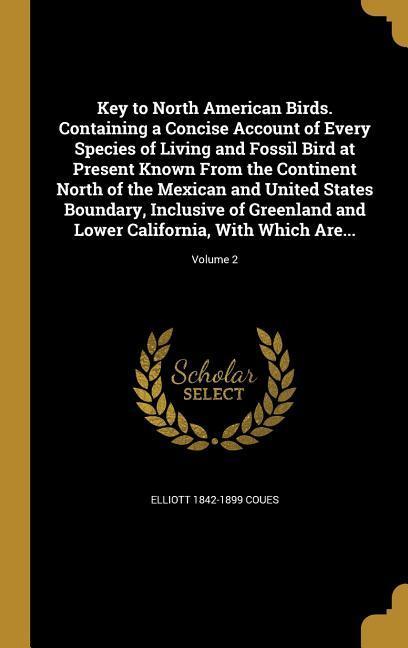 Vorderes Coverbild Key to North American Birds. Containing a Concise Account of Every Species of Living and Fossil Bird at Present Known From the Continent North of the Mexican and United States Boundary, Inclusive of Greenland and Lower California, With Which Are...; Volume