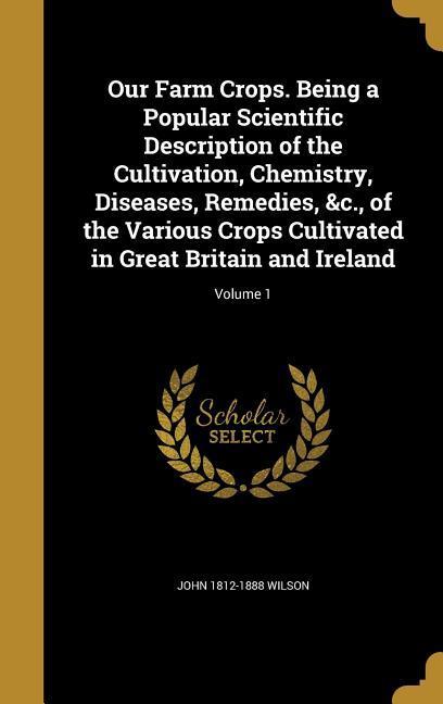 Vorderes Coverbild Our Farm Crops. Being a Popular Scientific Description of the Cultivation, Chemistry, Diseases, Remedies, &c., of the Various Crops Cultivated in Great Britain and Ireland; Volume 1
