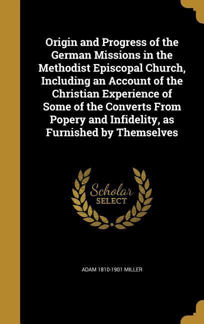 Vorderes Coverbild Origin and Progress of the German Missions in the Methodist Episcopal Church, Including an Account of the Christian Experience of Some of the Converts From Popery and Infidelity, as Furnished by Themselves