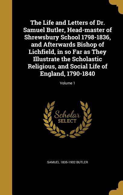 Vorderes Coverbild The Life and Letters of Dr. Samuel Butler, Head-master of Shrewsbury School 1798-1836, and Afterwards Bishop of Lichfield, in so Far as They Illustrate the Scholastic Religious, and Social Life of England, 1790-1840; Volume 1