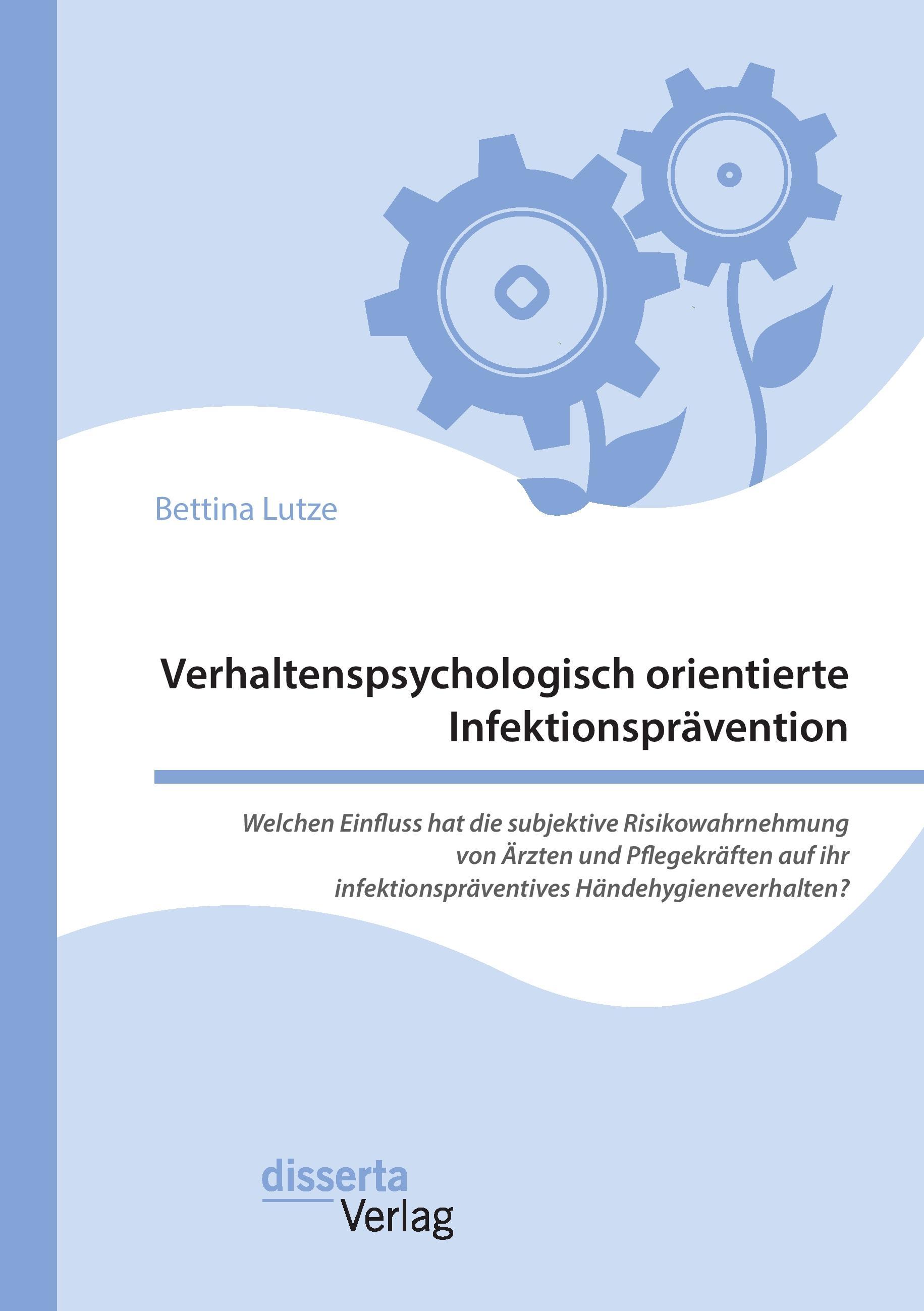 Vorderes Coverbild Verhaltenspsychologisch orientierte Infektionsprävention. Welchen Einfluss hat die subjektive Risikowahrnehmung von Ärzten und Pflegekräften auf ihr infektionspräventives Händehygieneverhalten?