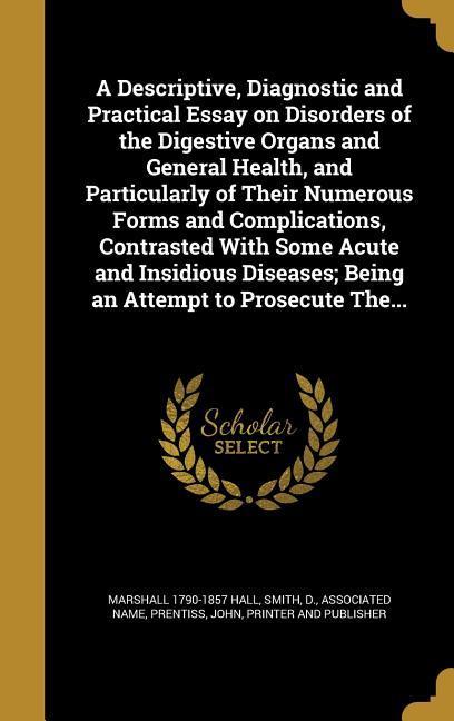Vorderes Coverbild A Descriptive, Diagnostic and Practical Essay on Disorders of the Digestive Organs and General Health, and Particularly of Their Numerous Forms and Complications, Contrasted With Some Acute and Insidious Diseases; Being an Attempt to Prosecute The...