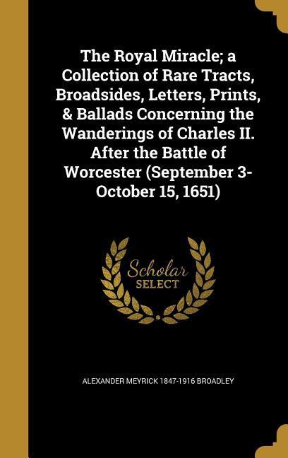 Vorderes Coverbild The Royal Miracle; a Collection of Rare Tracts, Broadsides, Letters, Prints, & Ballads Concerning the Wanderings of Charles II. After the Battle of Worcester (September 3-October 15, 1651)