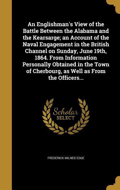 Vorderes Coverbild An Englishman's View of the Battle Between the Alabama and the Kearsarge; an Account of the Naval Engagement in the British Channel on Sunday, June 19th, 1864. From Information Personally Obtained in the Town of Cherbourg, as Well as From the Officers...