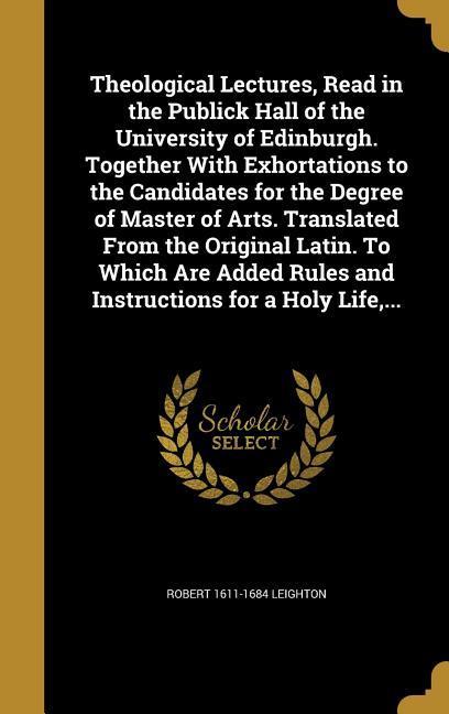 Vorderes Coverbild Theological Lectures, Read in the Publick Hall of the University of Edinburgh. Together With Exhortations to the Candidates for the Degree of Master of Arts. Translated From the Original Latin. To Which Are Added Rules and Instructions for a Holy Life, ...