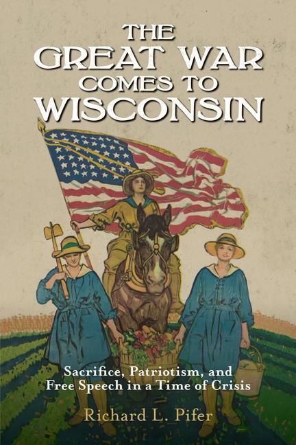 Vorderes Coverbild The Great War Comes to Wisconsin: Sacrifice, Patriotism, and Free Speech in a Time of Crisis