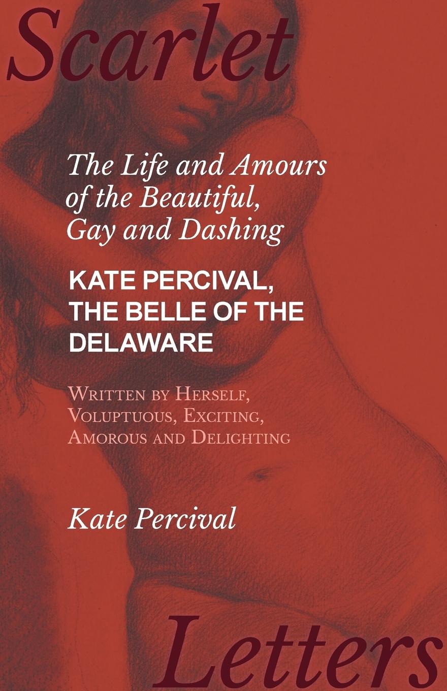 Vorderes Coverbild The Life and Amours of the Beautiful, Gay and Dashing Kate Percival, The Belle of the Delaware, Written by Herself, Voluptuous, Exciting, Amorous and Delighting