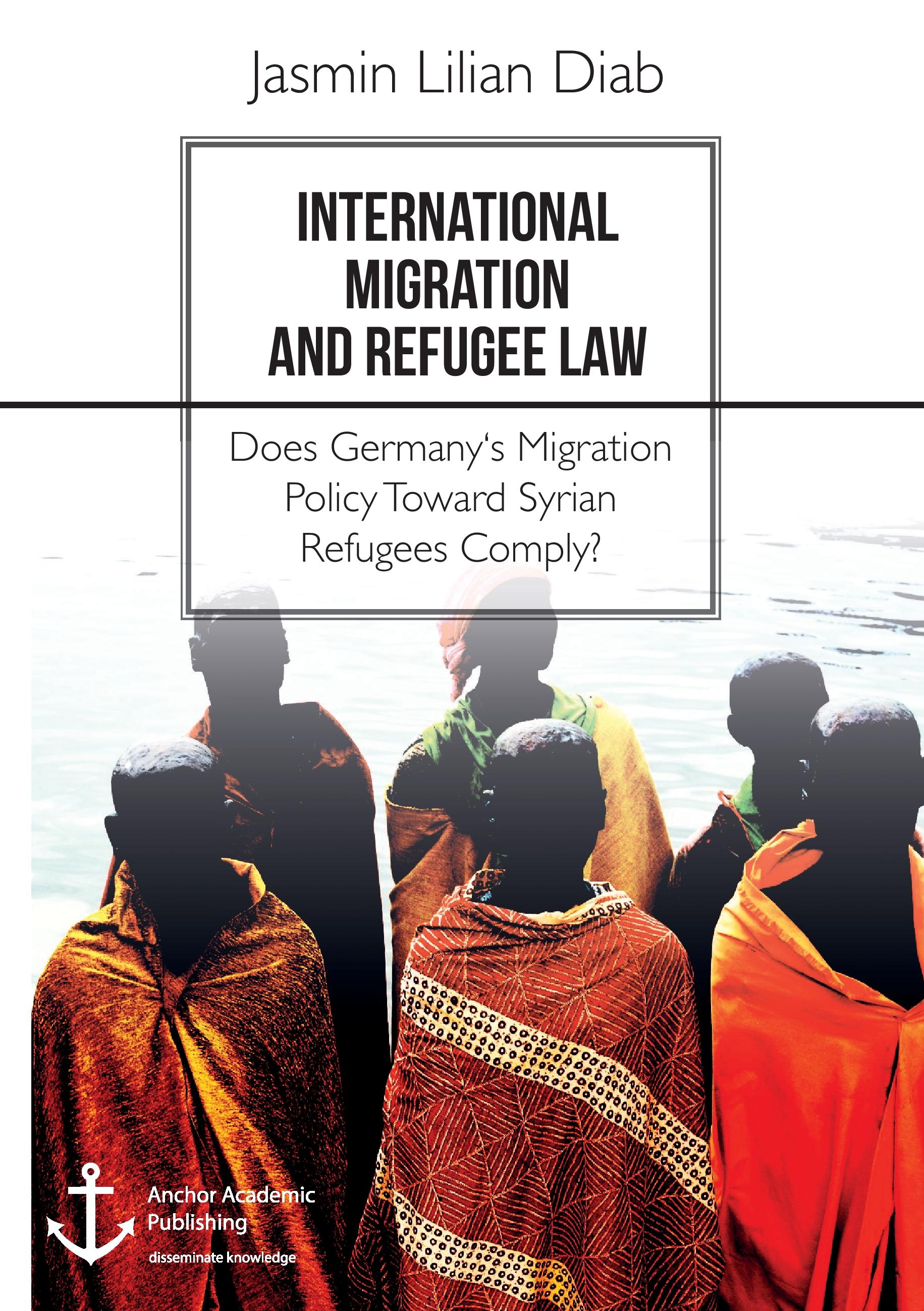 Vorderes Coverbild International Migration and Refugee Law. Does Germany's Migration Policy Toward Syrian Refugees Comply?