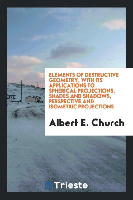 Vorderes Coverbild Elements of destructive geometry, with its applications to spherical projections, shades and shadows, perspective and isometric projections