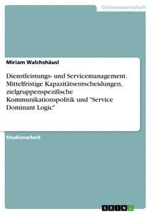 Vorderes Coverbild Dienstleistungs- und Servicemanagement. Mittelfristige Kapazitätsentscheidungen, zielgruppenspezifische Kommunikationspolitik und "Service Dominant Logic"