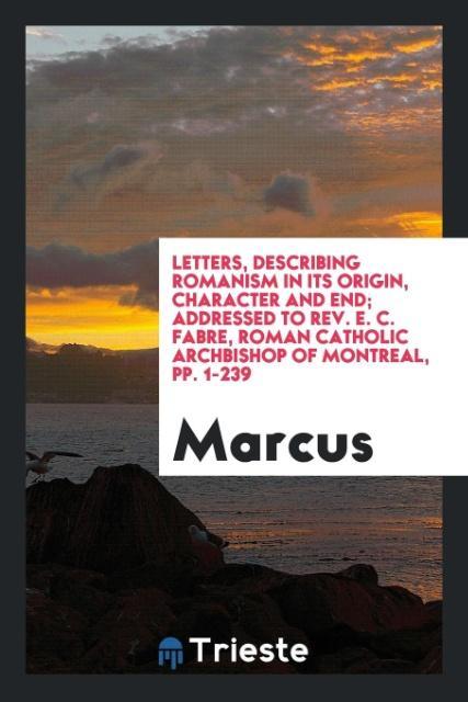 Vorderes Coverbild Letters, Describing Romanism in Its Origin, Character and End; Addressed to Rev. E. C. Fabre, Roman Catholic Archbishop of Montreal, pp. 1-239