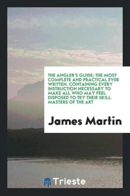Vorderes Coverbild The Angler's Guide; The Most Complete and Practical Ever Written. Containing Every Instruction Necessary to Make All Who May Feel Disposed to Try Their Skill Masters of the Art