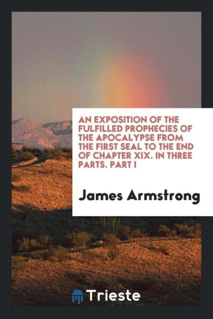 Vorderes Coverbild An Exposition of the Fulfilled Prophecies of the Apocalypse from the First Seal to the End of Chapter XIX. In Three Parts. Part I