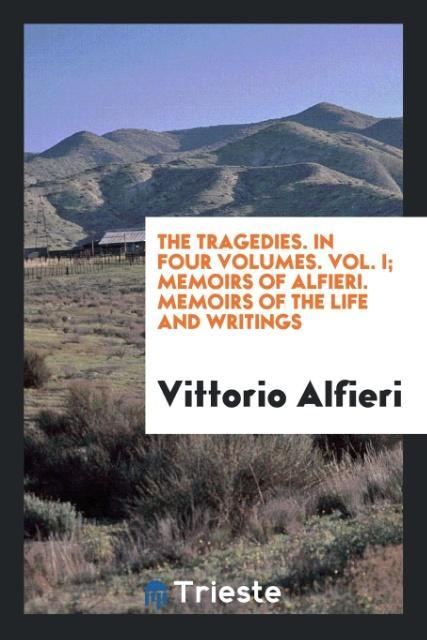 Vorderes Coverbild The Tragedies. In Four Volumes. Vol. I; Memoirs of Alfieri. Memoirs of the Life and Writings