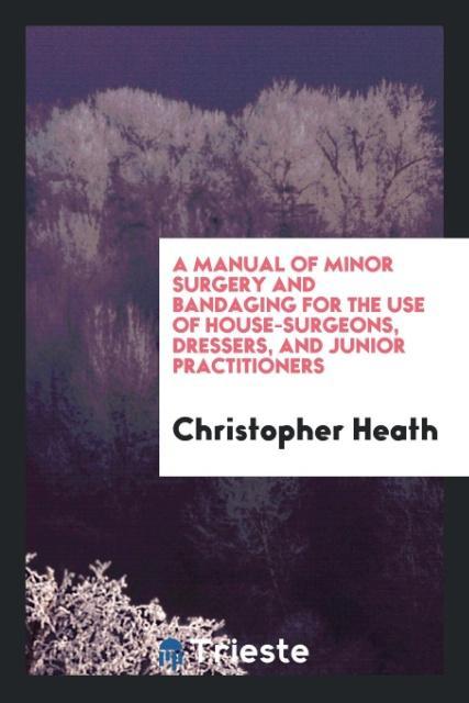 Vorderes Coverbild A Manual of Minor Surgery and Bandaging for the Use of House-Surgeons, Dressers, and Junior Practitioners