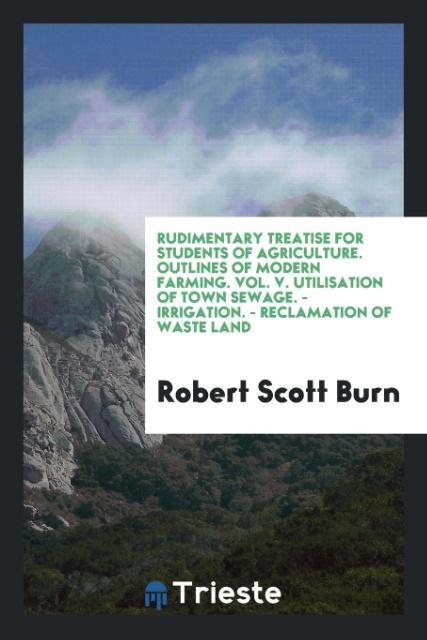 Vorderes Coverbild Rudimentary Treatise for Students of Agriculture. Outlines of Modern Farming. Vol. V. Utilisation of Town Sewage. - Irrigation. - Reclamation of Waste Land