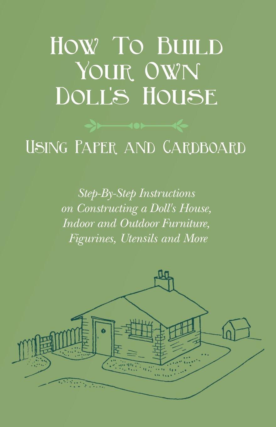 Vorderes Coverbild How To Build Your Own Doll's House, Using Paper and Cardboard. Step-By-Step Instructions on Constructing a Doll's House, Indoor and Outdoor Furniture, Figurines, Utensils and More