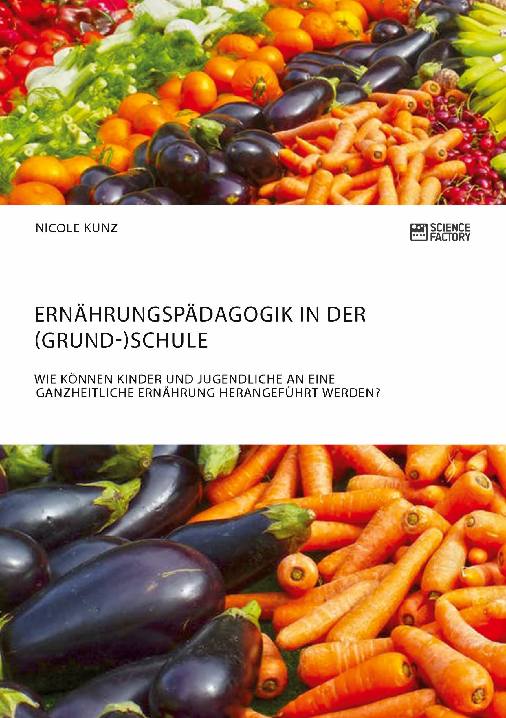 Vorderes Coverbild Ernährungspädagogik in der (Grund-)Schule. Wie können Kinder und Jugendliche an eine ganzheitliche Ernährung herangeführt werden?