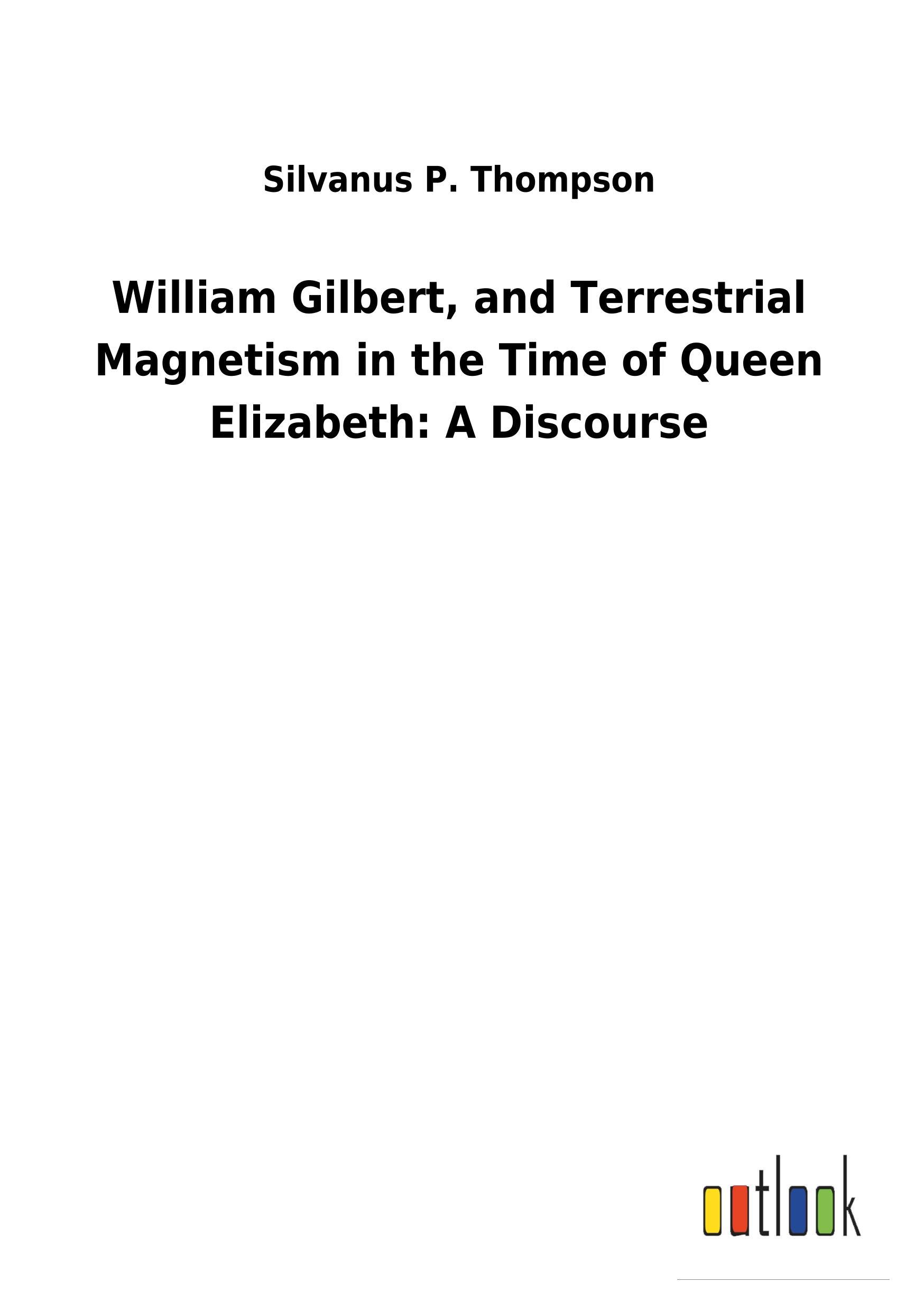 Vorderes Coverbild William Gilbert, and Terrestrial Magnetism in the Time of Queen Elizabeth: A Discourse