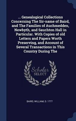 Vorderes Coverbild ... Genealogical Collections Concerning The Sir-name of Baird, and The Families of Auchmedden, Newbyth, and Sauchton Hall in Particular. With Copies of old Letters and Papers Worth Preserving, and Account of Several Transactions in This Country During The