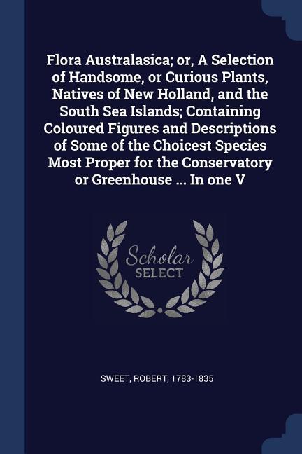 Vorderes Coverbild Flora Australasica; or, A Selection of Handsome, or Curious Plants, Natives of New Holland, and the South Sea Islands; Containing Coloured Figures and Descriptions of Some of the Choicest Species Most Proper for the Conservatory or Greenhouse ... In one V