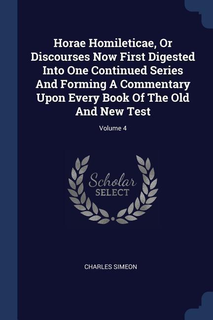 Vorderes Coverbild Horae Homileticae, Or Discourses Now First Digested Into One Continued Series And Forming A Commentary Upon Every Book Of The Old And New Test; Volume 4