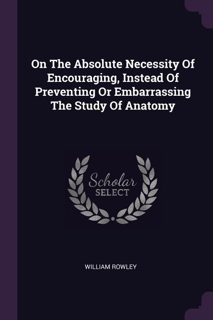 Vorderes Coverbild On The Absolute Necessity Of Encouraging, Instead Of Preventing Or Embarrassing The Study Of Anatomy