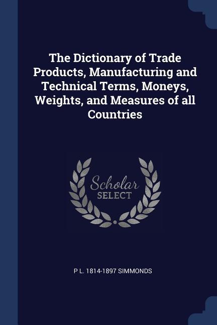 Vorderes Coverbild The Dictionary of Trade Products, Manufacturing and Technical Terms, Moneys, Weights, and Measures of all Countries