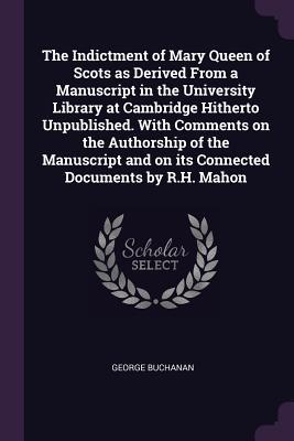 Vorderes Coverbild The Indictment of Mary Queen of Scots as Derived From a Manuscript in the University Library at Cambridge Hitherto Unpublished. With Comments on the Authorship of the Manuscript and on its Connected Documents by R.H. Mahon
