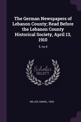 Vorderes Coverbild The German Newspapers of Lebanon County; Read Before the Lebanon County Historical Society, April 13, 1910