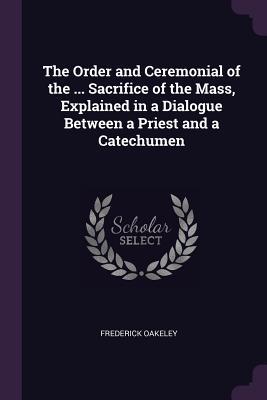 Vorderes Coverbild The Order and Ceremonial of the ... Sacrifice of the Mass, Explained in a Dialogue Between a Priest and a Catechumen