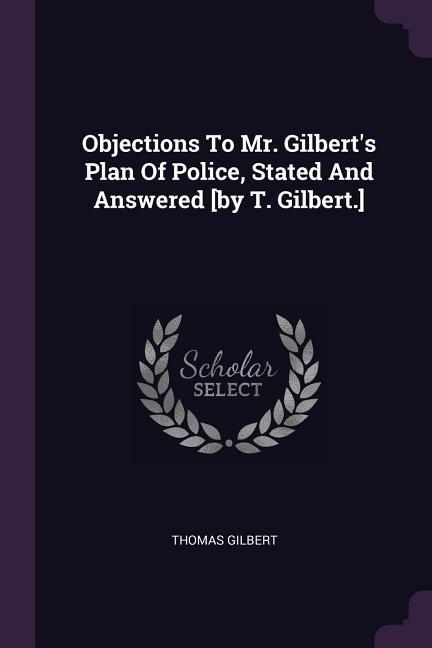 Vorderes Coverbild Objections To Mr. Gilbert's Plan Of Police, Stated And Answered [by T. Gilbert.]