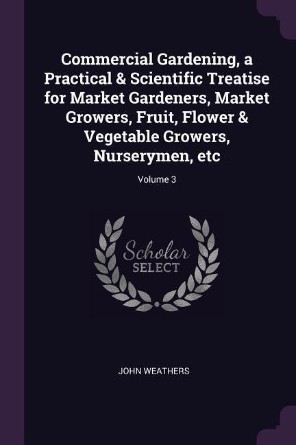 Vorderes Coverbild Commercial Gardening, a Practical & Scientific Treatise for Market Gardeners, Market Growers, Fruit, Flower & Vegetable Growers, Nurserymen, etc; Volume 3