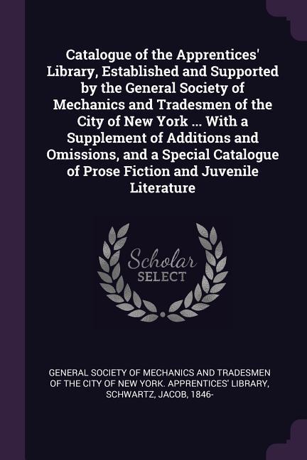 Vorderes Coverbild Catalogue of the Apprentices' Library, Established and Supported by the General Society of Mechanics and Tradesmen of the City of New York ... With a Supplement of Additions and Omissions, and a Special Catalogue of Prose Fiction and Juvenile Literature