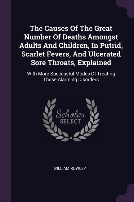 Vorderes Coverbild The Causes Of The Great Number Of Deaths Amongst Adults And Children, In Putrid, Scarlet Fevers, And Ulcerated Sore Throats, Explained