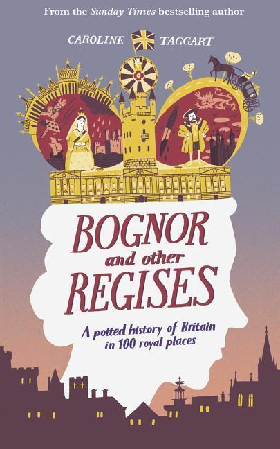 Vorderes Coverbild Bognor and Other Regises: A Potted History of Britain in 100 Royal Places