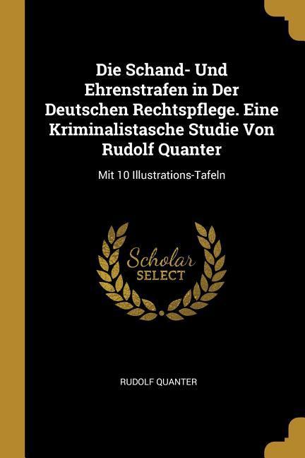 Vorderes Coverbild Die Schand- Und Ehrenstrafen in Der Deutschen Rechtspflege. Eine Kriminalistasche Studie Von Rudolf Quanter: Mit 10 Illustrations-Tafeln