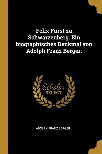 Vorderes Coverbild Felix Fürst Zu Schwarzenberg. Ein Biographisches Denkmal Von Adolph Franz Berger.