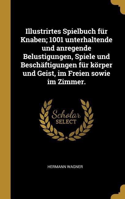 Vorderes Coverbild Illustrirtes Spielbuch Für Knaben; 1001 Unterhaltende Und Anregende Belustigungen, Spiele Und Beschäftigungen Für Körper Und Geist, Im Freien Sowie Im