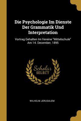 Vorderes Coverbild Die Psychologie Im Dienste Der Grammatik Und Interpretation: Vortrag Gehalten Im Vereine Mittelschule Am 14. December, 1895