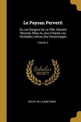 Vorderes Coverbild Le Paysan Perverti: Ou Les Dangers De La Ville; Histoire Récente, Mise Au Jour D'Après Les Véritables Lettres Des Personnages; Volume 4