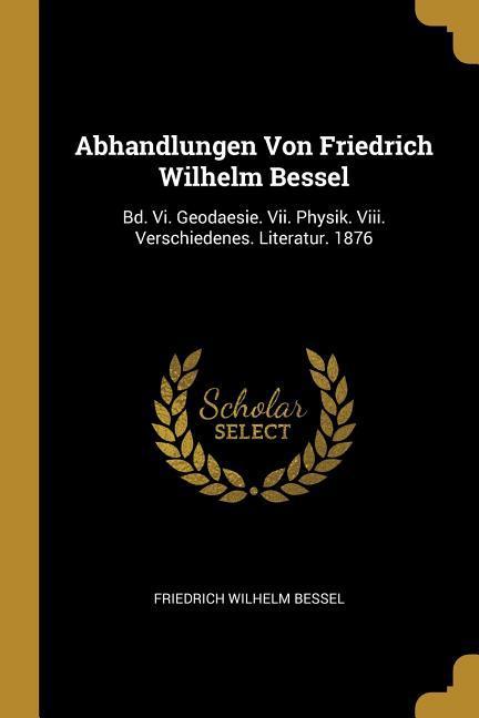 Vorderes Coverbild Abhandlungen Von Friedrich Wilhelm Bessel: Bd. VI. Geodaesie. VII. Physik. VIII. Verschiedenes. Literatur. 1876