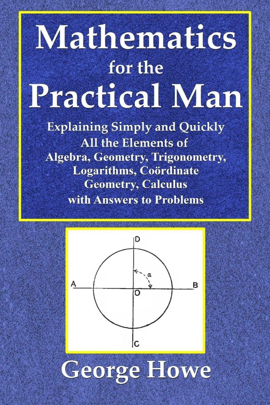Vorderes Coverbild Mathematics for the Practical Man  -  Explaining Simply and Quickly All the Elements of Algebra, Geometry, Trigonometry, Logarithms, Coo¿rdinate Geometry, Calculus with Answers to Problems