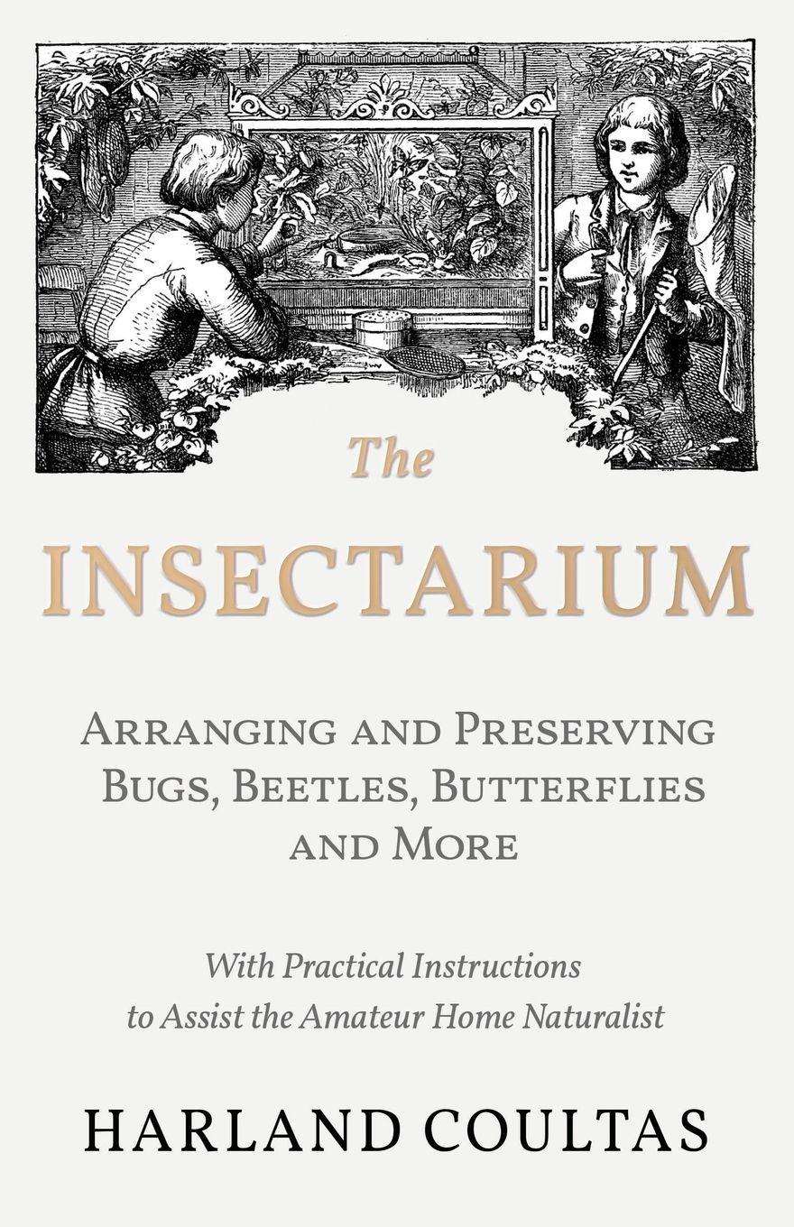 Vorderes Coverbild The Insectarium - Collecting, Arranging and Preserving Bugs, Beetles, Butterflies and More - With Practical Instructions to Assist the Amateur Home Naturalist
