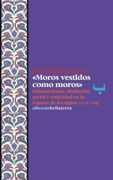 Vorderes Coverbild Moros vestidos como moros : indumentaria, distinción social y etnicidad en la España de los siglos XVI y XVII